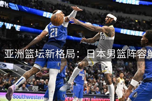 亚洲篮坛新格局：日本男篮阵容解读