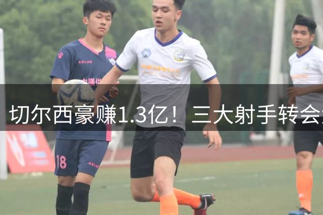 切尔西豪赚1.3亿！三大射手转会大幕拉开