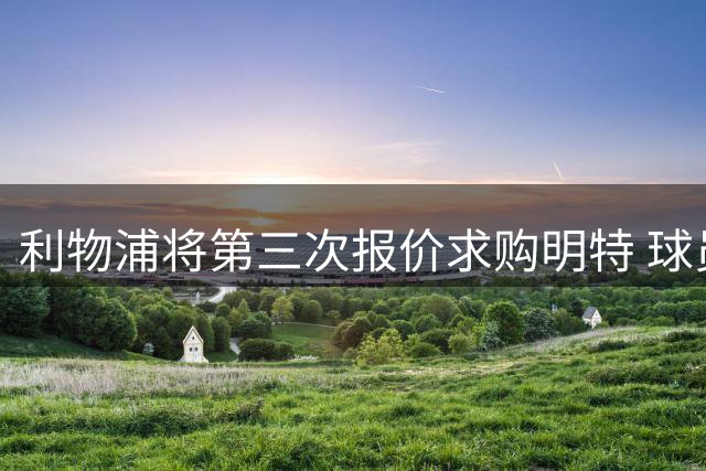 利物浦将第三次报价求购明特 球员本人积极推动转会