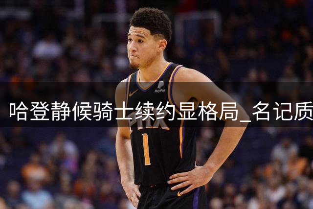 哈登静候骑士续约显格局 名记质疑耐心面临考验