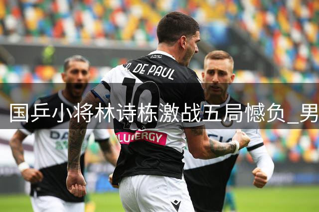 国乒小将林诗栋激战五局憾负 男单赛场仅余周启豪独苗