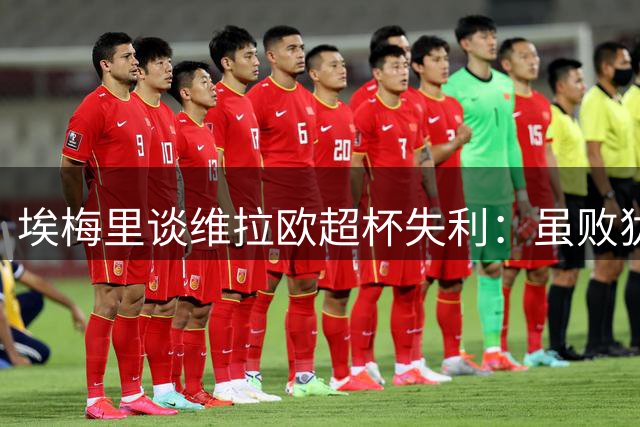 埃梅里谈维拉欧超杯失利：虽败犹荣 战略选择无悔