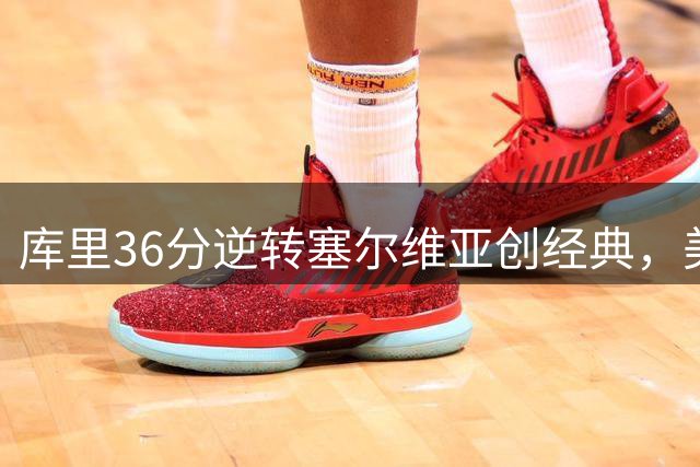 库里36分逆转塞尔维亚创经典，美国男篮奥运会晋级之路现惊魂一幕