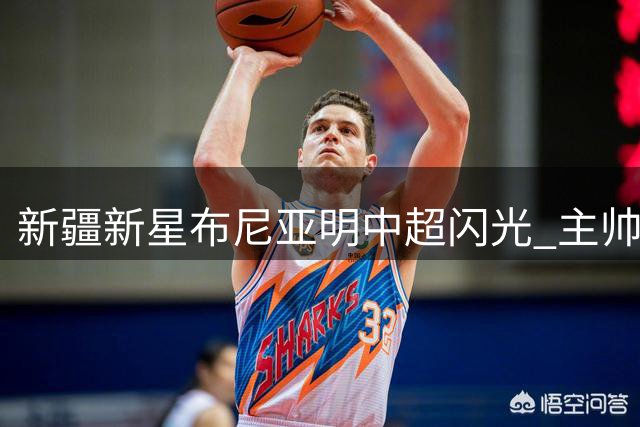 新疆新星布尼亚明中超闪光 主帅乔迪：他只需做自己