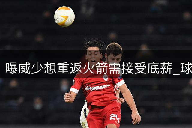 曝威少想重返火箭需接受底薪 球队或先送走戴维森