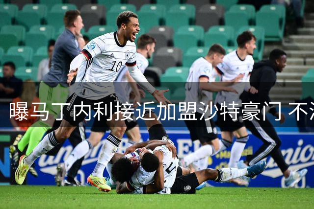曝马丁内利接近加盟沙特豪门 不满阿森纳边缘化处境