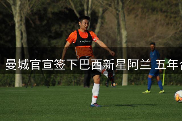 曼城官宣签下巴西新星阿兰 五年合约锁定帕尔梅拉斯边锋