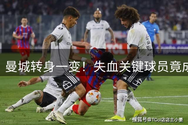曼城转身一变！失血关键球员竟成重建契机 恩佐或成点睛之笔