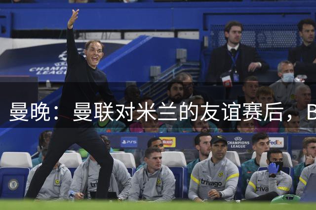 曼晚：曼联对米兰的友谊赛后，B费等7名曼联球员与阿莫林打招呼