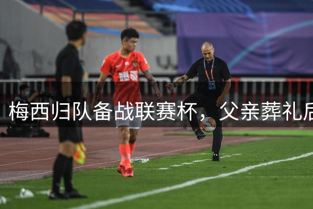 梅西归队备战联赛杯，父亲葬礼后重返赛场