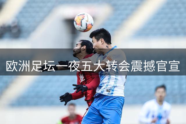 欧洲足坛一夜五大转会震撼官宣