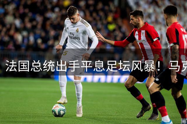 法国总统出手平息足坛风暴！马克龙紧急协调世界杯股权争议