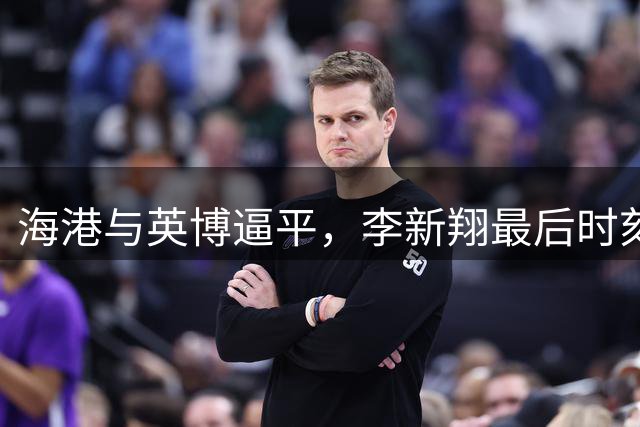 海港与英博逼平，李新翔最后时刻救主