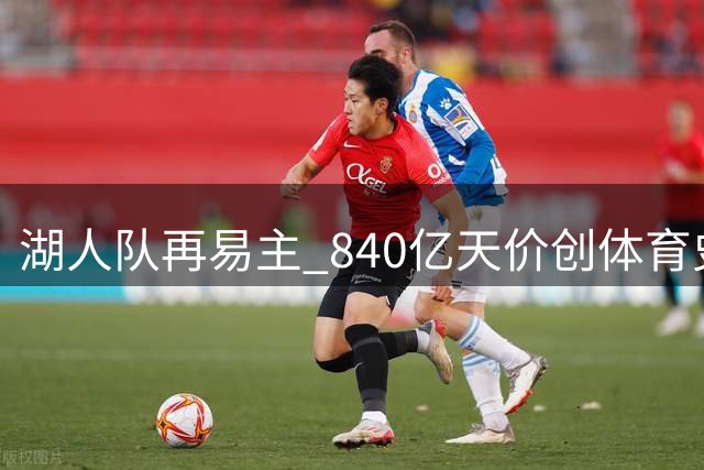 湖人队再易主 840亿天价创体育史纪录