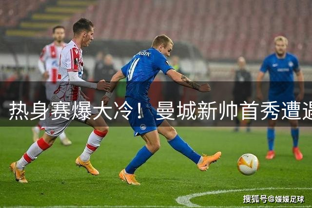 热身赛爆大冷！曼城新帅首秀遭遇惊天点球梦魇 国际米兰上演逆转好戏