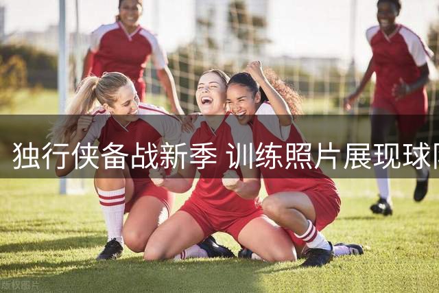 独行侠备战新季 训练照片展现球队状态