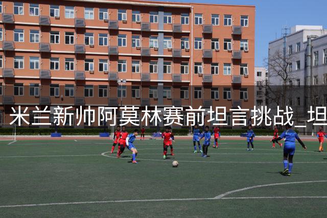 米兰新帅阿莫林赛前坦言挑战 坦言与国米存实力差距但信心十足