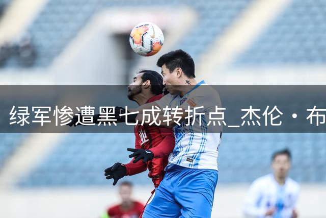 绿军惨遭黑七成转折点 杰伦·布朗被摆上货架内幕曝光