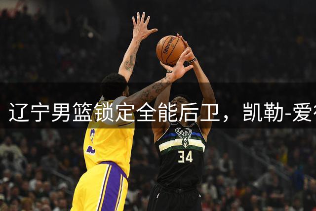 辽宁男篮锁定全能后卫，凯勒-爱德华兹正式加盟