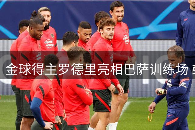 金球得主罗德里亮相巴萨训练场 或将迎来首秀