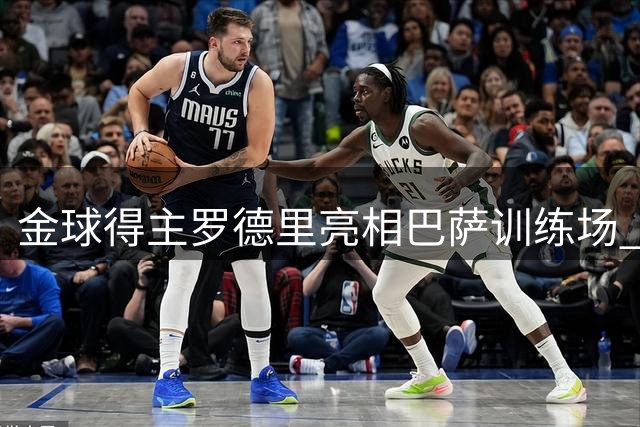 金球得主罗德里亮相巴萨训练场 或将迎来首秀