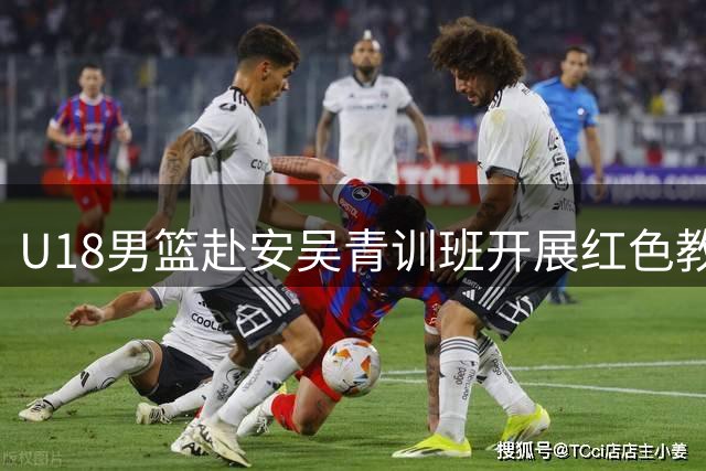 U18男篮赴安吴青训班开展红色教育 革命精神激励备战热身赛